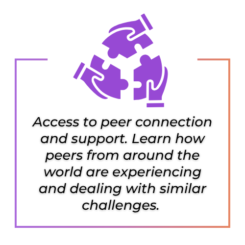 Access to peer connection and support. Learn how peers from around the world are experiencing and dealing with similar challenges.